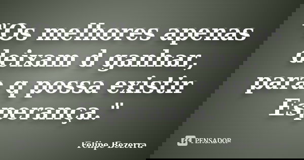"Os melhores apenas deixam d ganhar, para q possa existir Esperança."... Frase de Felipe Bezerra.