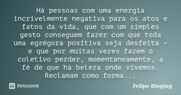 Há pessoas com uma energia incrivelmente negativa para os atos e fatos da vida, que com um simples gesto conseguem fazer com que toda uma egrégora positiva seja... Frase de Felipe Bieging.