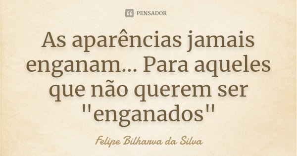 As aparências jamais enganam... Para aqueles que não querem ser "enganados"... Frase de Felipe Bilharva da Silva.