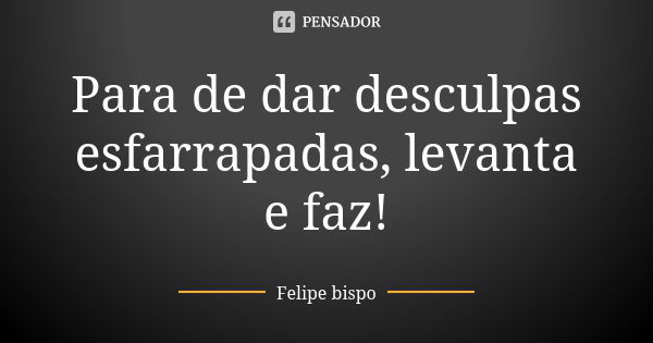 Para de dar desculpas esfarrapadas, levanta e faz!... Frase de Felipe bispo.