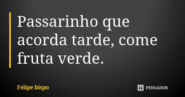 Passarinho que acorda tarde, come fruta verde.... Frase de Felipe bispo.