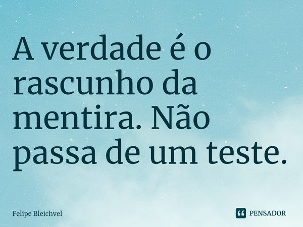 ⁠A verdade é o rascunho da mentira. Não passa de um teste.... Frase de Felipe Bleichvel.