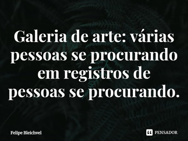 ⁠Galeria de arte: várias pessoas se procurando em registros de pessoas se procurando.... Frase de Felipe Bleichvel.