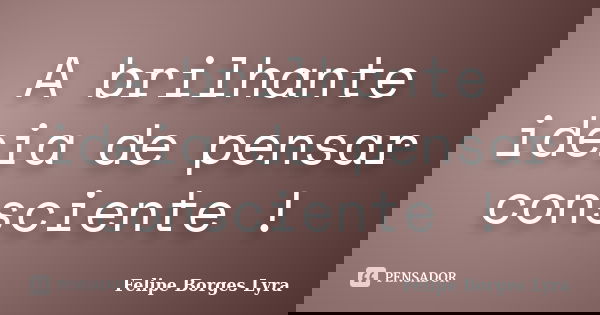 A brilhante ideia de pensar consciente !... Frase de Felipe Borges Lyra.