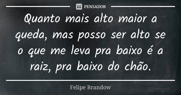 Quanto mais alto maior a queda, mas posso ser alto se o que me leva pra baixo é a raiz, pra baixo do chão.... Frase de Felipe Brandow.