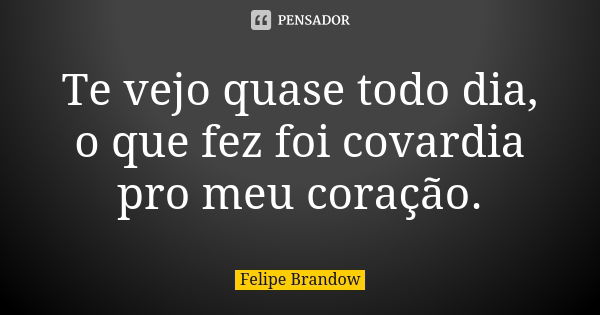 Te vejo quase todo dia, o que fez foi covardia pro meu coração.... Frase de Felipe Brandow.