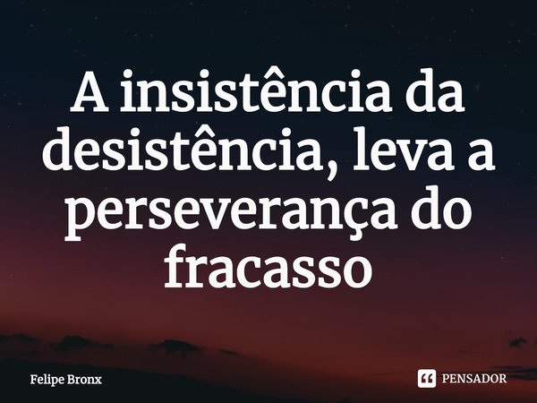 ⁠A insistência da desistência, leva a perseverança do fracasso... Frase de Felipe Bronx.