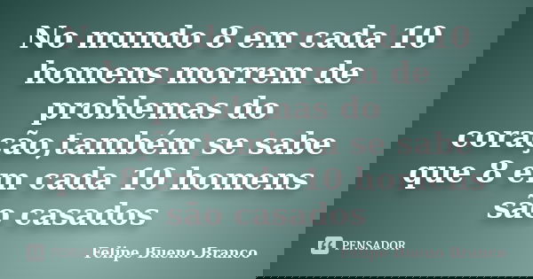 No mundo 8 em cada 10 homens morrem de problemas do coração,também se sabe que 8 em cada 10 homens são casados... Frase de Felipe Bueno Branco.