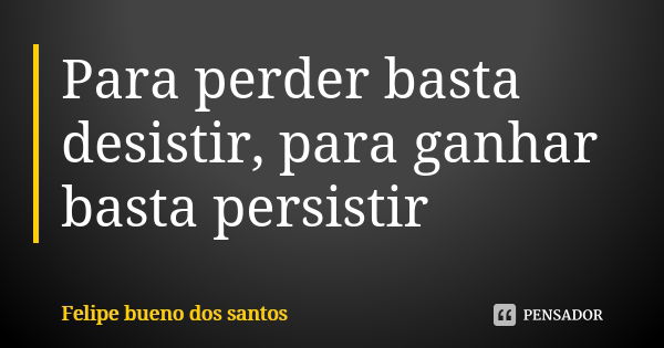 Para perder basta desistir, para ganhar basta persistir... Frase de Felipe bueno dos santos.