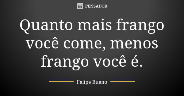 Quanto mais frango você come, menos frango você é.... Frase de Felipe Bueno.