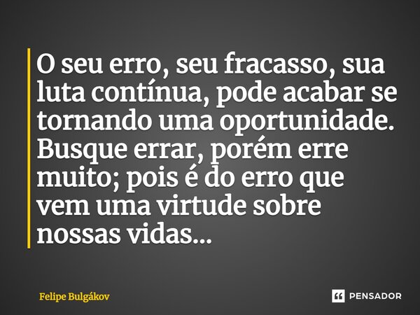 ⁠O seu erro, seu fracasso, sua luta contínua, pode acabar se tornando uma oportunidade. Busque errar, porém erre muito; pois é do erro que vem uma virtude sobre... Frase de Felipe Bulgákov.