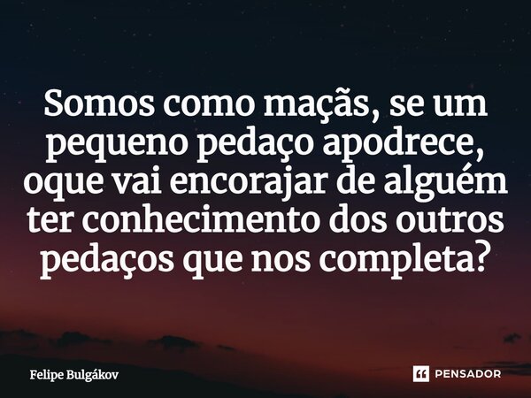 ⁠Somos como maçãs, se um pequeno pedaço apodrece, oque vai encorajar de alguém ter conhecimento dos outros pedaços que nos completa?... Frase de Felipe Bulgákov.