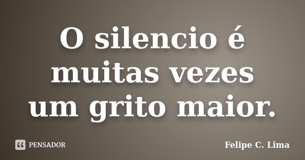O silencio é muitas vezes um grito maior.... Frase de Felipe C. Lima.