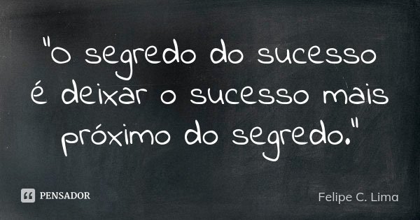 "O segredo do sucesso é deixar o sucesso mais próximo do segredo."... Frase de Felipe C.Lima.