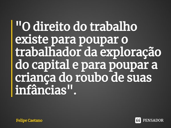 "⁠O direito do trabalho existe para poupar o trabalhador da exploração do capital e para poupar a criança do roubo de suas infâncias".... Frase de Felipe Caetano.