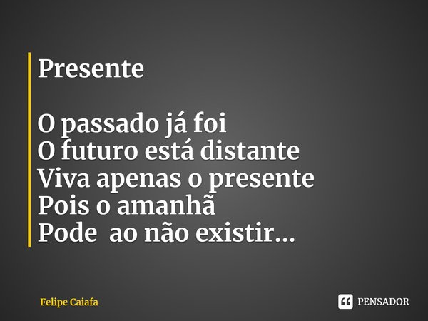 Presente O passado já foi
O futuro está distante
Viva apenas o presente⁠
Pois o amanhã
Pode ao não existir...... Frase de Felipe Caiafa.