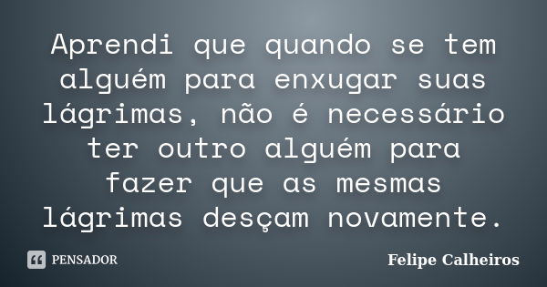 Aprendi que quando se tem alguém para enxugar suas lágrimas, não é necessário ter outro alguém para fazer que as mesmas lágrimas desçam novamente.... Frase de Felipe Calheiros.