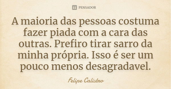 A maioria das pessoas costuma fazer piada com a cara das outras. Prefiro tirar sarro da minha própria. Isso é ser um pouco menos desagradavel.... Frase de Felipe Calistro.