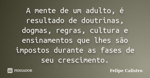 A mente de um adulto, é resultado de doutrinas, dogmas, regras, cultura e ensinamentos que lhes são impostos durante as fases de seu crescimento.... Frase de Felipe Calistro.