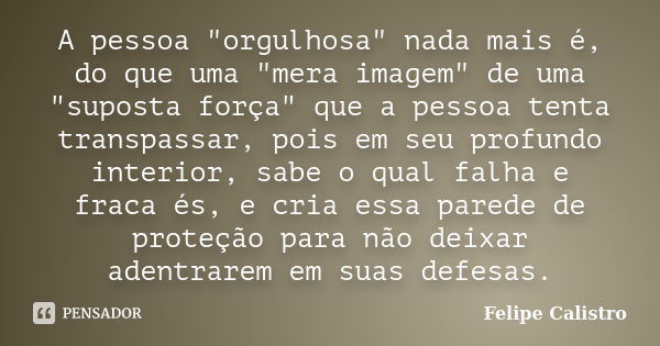 A pessoa "orgulhosa" nada mais é, do que uma "mera imagem" de uma "suposta força" que a pessoa tenta transpassar, pois em seu prof... Frase de Felipe Calistro.