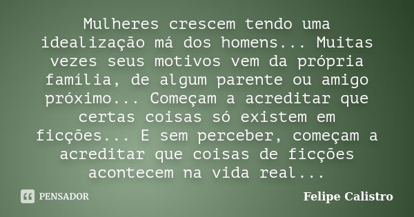 Mulheres crescem tendo uma idealização má dos homens... Muitas vezes seus motivos vem da própria família, de algum parente ou amigo próximo... Começam a acredit... Frase de Felipe Calistro.