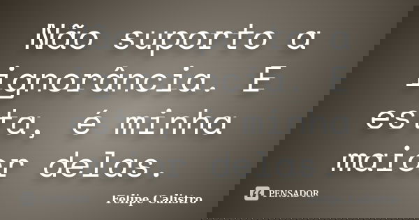 Não suporto a ignorância. E esta, é minha maior delas.... Frase de Felipe Calistro.