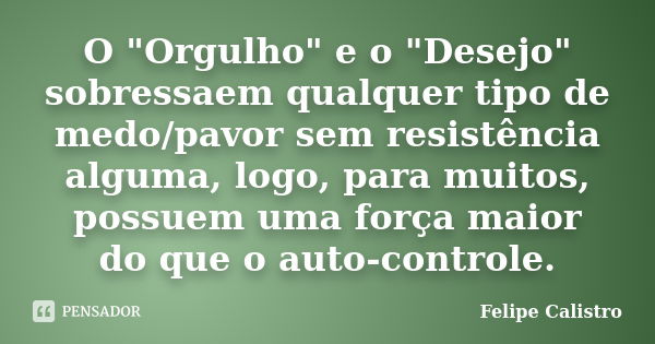 O "Orgulho" e o "Desejo" sobressaem qualquer tipo de medo/pavor sem resistência alguma, logo, para muitos, possuem uma força maior do que o ... Frase de Felipe Calistro.