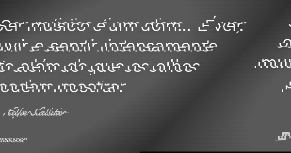 Ser músico é um dom... É ver, ouvir e sentir intensamente muito além do que os olhos podem mostrar.... Frase de Felipe Calistro.