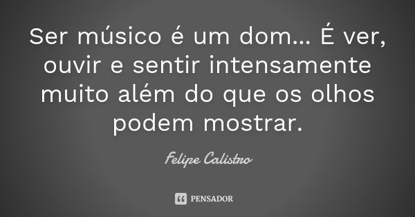 Ser músico é um dom... É ver, ouvir e sentir intensamente muito além do que os olhos podem mostrar.... Frase de Felipe Calistro.