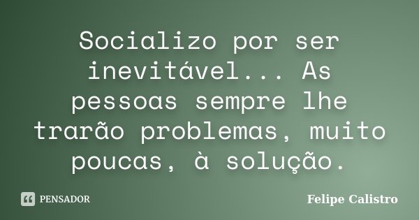 Socializo por ser inevitável... As pessoas sempre lhe trarão problemas, muito poucas, à solução.... Frase de Felipe Calistro.