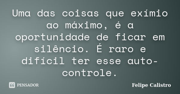 Uma das coisas que exímio ao máximo, é a oportunidade de ficar em silêncio. É raro e difícil ter esse auto-controle.... Frase de Felipe Calistro.