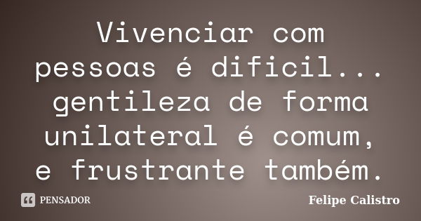 Vivenciar com pessoas é dificil... gentileza de forma unilateral é comum, e frustrante também.... Frase de Felipe Calistro.