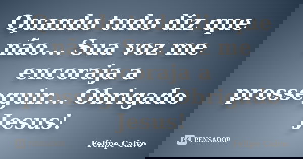 Quando tudo diz que não... Sua voz me encoraja a prosseguir... Obrigado Jesus!... Frase de Felipe Calvo.