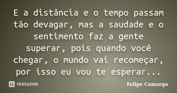 E a distância e o tempo passam tão devagar, mas a saudade e o sentimento faz a gente superar, pois quando você chegar, o mundo vai recomeçar, por isso eu vou te... Frase de Felipe Camargo.