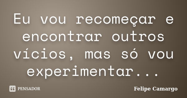 Eu vou recomeçar e encontrar outros vícios, mas só vou experimentar...... Frase de Felipe Camargo.