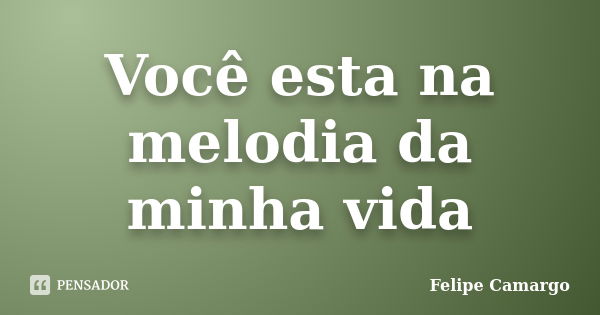 Você esta na melodia da minha vida... Frase de Felipe Camargo.