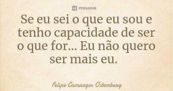Se eu sei o que eu sou e tenho capacidade de ser o que for... Eu não quero ser mais eu.... Frase de Felipe Camargos Ostemberg.