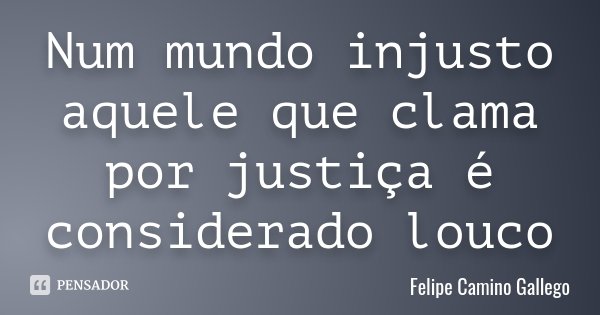 Num mundo injusto aquele que clama por justiça é considerado louco... Frase de Felipe Camino Gallego.