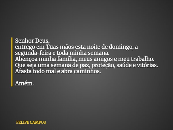 Senhor Deus, entrego em Tuas mãos esta noite de domingo, a segunda-feira e toda minha semana. Abençoa minha família, meus amigos e meu trabalho. Que seja uma se... Frase de FELIPE CAMPOS.