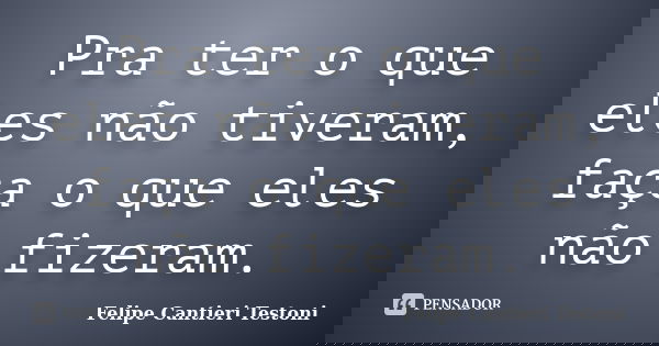 Pra ter o que eles não tiveram, faça o que eles não fizeram.... Frase de Felipe Cantieri Testoni.