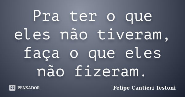 Pra ter o que eles não tiveram, faça o que eles não fizeram.... Frase de Felipe Cantieri Testoni.