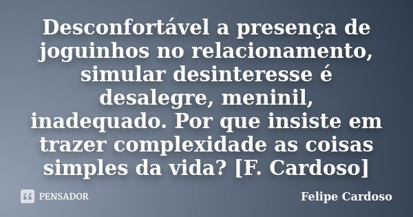 Desconfortável a presença de joguinhos no relacionamento, simular desinteresse é desalegre, meninil, inadequado. Por que insiste em trazer complexidade as coisa... Frase de Felipe Cardoso.