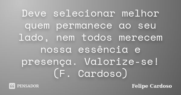 Deve selecionar melhor quem permanece ao seu lado, nem todos merecem nossa essência e presença. Valorize-se! (F. Cardoso)... Frase de Felipe Cardoso.