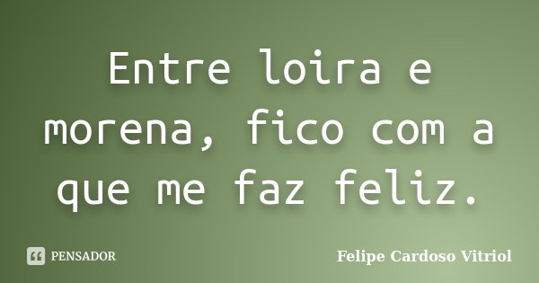 Entre loira e morena, fico com a que me faz feliz.... Frase de Felipe Cardoso Vitriol.