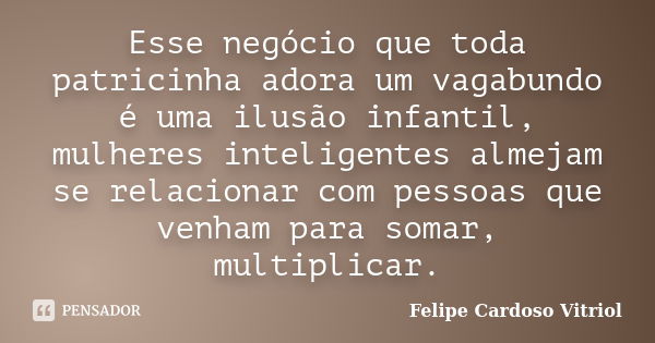 Esse negócio que toda patricinha adora um vagabundo é uma ilusão infantil, mulheres inteligentes almejam se relacionar com pessoas que venham para somar, multip... Frase de Felipe Cardoso Vitriol.