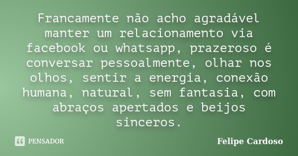 Francamente não acho agradável manter um relacionamento via facebook ou whatsapp, prazeroso é conversar pessoalmente, olhar nos olhos, sentir a energia, conexão... Frase de Felipe Cardoso.