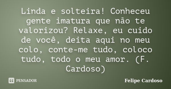 Linda e solteira! Conheceu gente imatura que não te valorizou? Relaxe, eu cuido de você, deita aqui no meu colo, conte-me tudo, coloco tudo, todo o meu amor. (F... Frase de Felipe Cardoso.