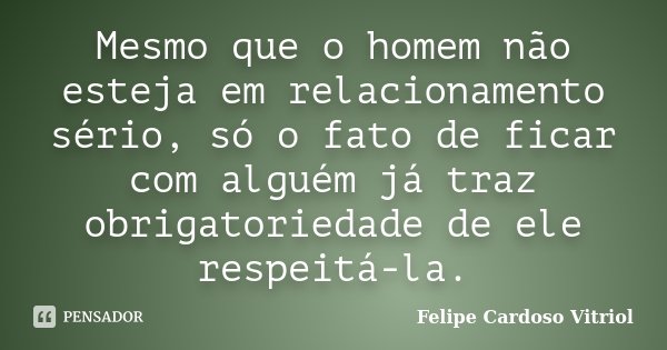 Mesmo que o homem não esteja em relacionamento sério, só o fato de ficar com alguém já traz obrigatoriedade de ele respeitá-la.... Frase de Felipe Cardoso Vitriol.