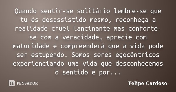 Quando sentir-se solitário lembre-se que tu és desassistido mesmo, reconheça a realidade cruel lancinante mas conforte-se com a veracidade, aprecie com maturida... Frase de Felipe Cardoso.