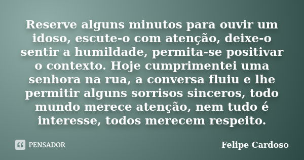 Reserve alguns minutos para ouvir um idoso, escute-o com atenção, deixe-o sentir a humildade, permita-se positivar o contexto. Hoje cumprimentei uma senhora na ... Frase de Felipe Cardoso.